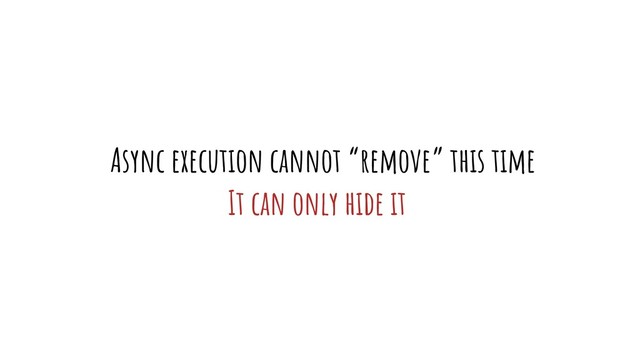 Async execution cannot “remove” this time
It can only hide it
