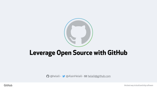 the best way to build and ship software
Leverage Open Source with GitHub
a @helaili - @AlainHelaili - ! helaili@github.com
