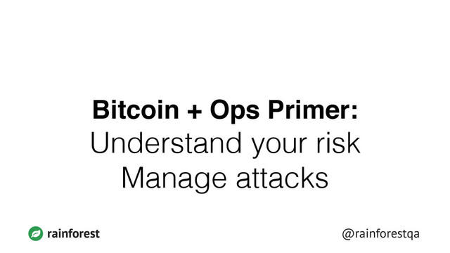 rainforest @rainforestqa
Bitcoin + Ops Primer:!
Understand your risk
Manage attacks
