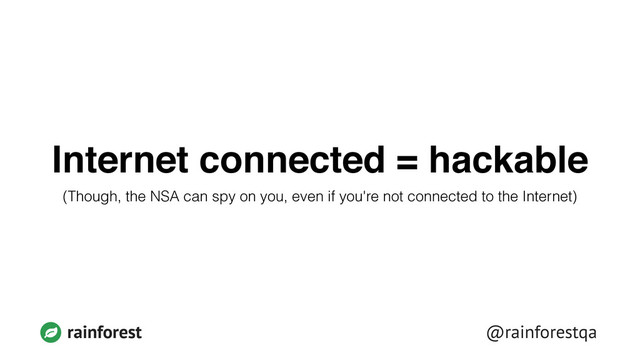 rainforest @rainforestqa
Internet connected = hackable
(Though, the NSA can spy on you, even if you're not connected to the Internet)
