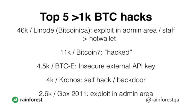 @rainforestqa
rainforest
Top 5 >1k BTC hacks
46k / Linode (Bitcoinica): exploit in admin area / staff
—> hotwallet
11k / Bitcoin7: “hacked”
4.5k / BTC-E: Insecure external API key
4k / Kronos: self hack / backdoor
2.6k / Gox 2011: exploit in admin area
