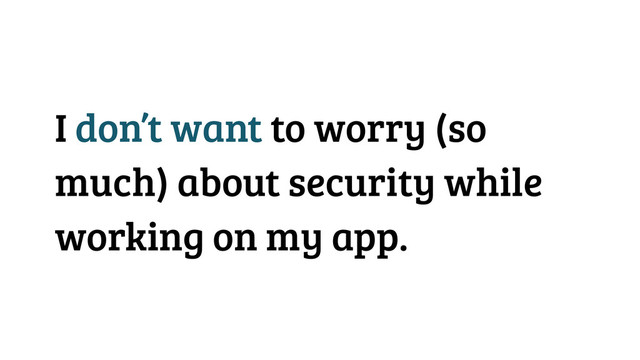 I don’t want to worry (so
much) about security while
working on my app.
