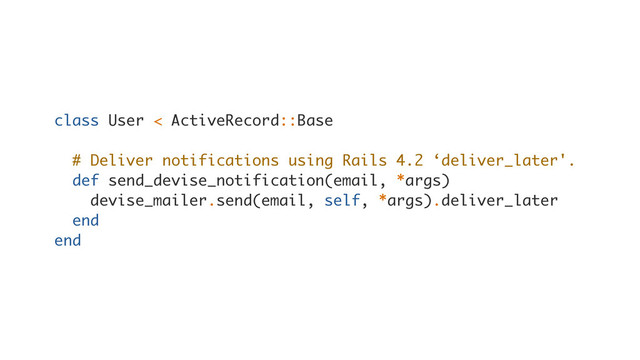 class User < ActiveRecord::Base
# Deliver notifications using Rails 4.2 ‘deliver_later'.
def send_devise_notification(email, *args)
devise_mailer.send(email, self, *args).deliver_later
end
end
