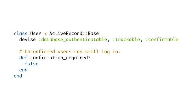class User < ActiveRecord::Base
devise :database_authenticatable, :trackable, :confirmable
# Unconfirmed users can still log in.
def confirmation_required?
false
end
end
