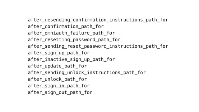 after_resending_confirmation_instructions_path_for
after_confirmation_path_for
after_omniauth_failure_path_for
after_resetting_password_path_for
after_sending_reset_password_instructions_path_for
after_sign_up_path_for
after_inactive_sign_up_path_for
after_update_path_for
after_sending_unlock_instructions_path_for
after_unlock_path_for
after_sign_in_path_for
after_sign_out_path_for
