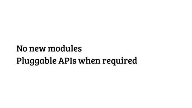 No new modules
Pluggable APIs when required
