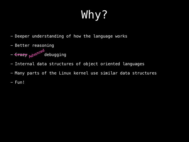 Why?
- Deeper understanding of how the language works
- Better reasoning
- Crazy debugging
- Internal data structures of object oriented languages
- Many parts of the Linux kernel use similar data structures
- Fun!
Advanced
