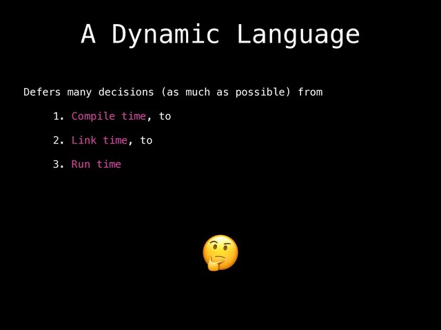 A Dynamic Language
Defers many decisions (as much as possible) from
1. Compile time, to
2. Link time, to
3. Run time


