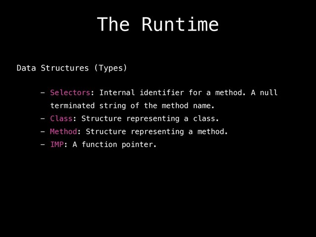 The Runtime
Data Structures (Types)
- Selectors: Internal identifier for a method. A null
terminated string of the method name.
- Class: Structure representing a class.
- Method: Structure representing a method.
- IMP: A function pointer.
