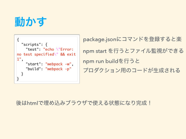 ಈ͔͢
{
"scripts": {
"test": "echo \"Error:
no test specified\" && exit
1",
"start": "webpack -w",
"build": "webpack -p"
}
}
ޙ͸htmlͰຒΊࠐΈϒϥ΢βͰ࢖͑Δঢ়ଶʹͳΓ׬੒ʂ
package.jsonʹίϚϯυΛొ࿥͢Δͱָ
npm start Λߦ͏ͱϑΝΠϧ؂ࢹ͕Ͱ͖Δ
npm run buildΛߦ͏ͱ 
ϓϩμΫγϣϯ༻ͷίʔυ͕ੜ੒͞ΕΔ
