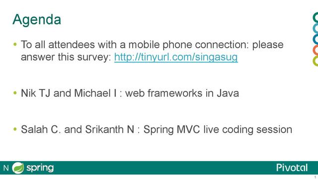 1
Agenda
  To all attendees with a mobile phone connection: please
answer this survey: http://tinyurl.com/singasug
  Nik TJ and Michael I : web frameworks in Java
  Salah C. and Srikanth N : Spring MVC live coding session
N
