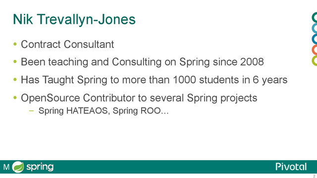 2
Nik Trevallyn-Jones
  Contract Consultant
  Been teaching and Consulting on Spring since 2008
  Has Taught Spring to more than 1000 students in 6 years
  OpenSource Contributor to several Spring projects
–  Spring HATEAOS, Spring ROO…
M

