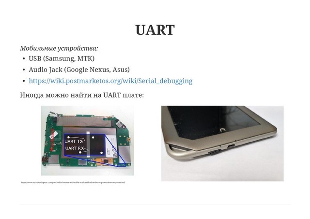 UART
Мобильные устройства:
• USB (Samsung, MTK)
• Audio Jack (Google Nexus, Asus)
• https://wiki.postmarketos.org/wiki/Serial_debugging
Иногда можно найти на UART плате:
https://www.xda-developers.com/patch-this-barnes-and-noble-nook-tablet-hardware-protection-compromised/
