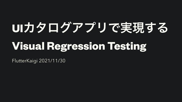 UIΧλϩάΞϓϦͰ࣮ݱ͢Δ


Visual Regression Testing
FlutterKaigi 2021/11/30
