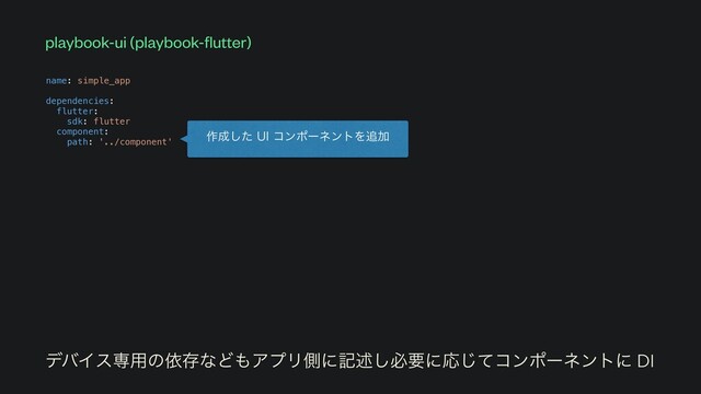 playbook-ui (playbook-
fl
utter)
name: simple_app


dependencies:


flutter:


sdk: flutter


component:


path: '../component'


σόΠεઐ༻ͷґଘͳͲ΋ΞϓϦଆʹهड़͠ඞཁʹԠͯ͡ίϯϙʔωϯτʹ DI
࡞੒ͨ͠6*ίϯϙʔωϯτΛ௥Ճ
