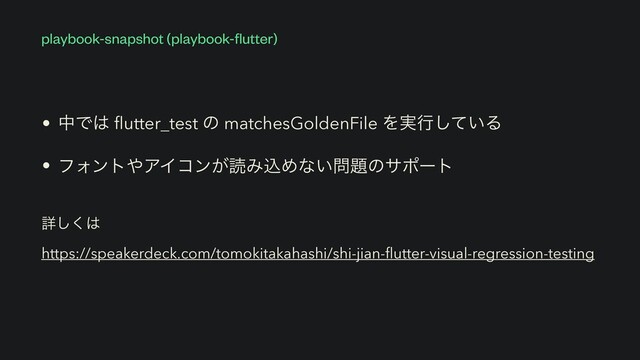 • தͰ͸
fl
utter_test ͷ matchesGoldenFile Λ࣮ߦ͍ͯ͠Δ


• ϑΥϯτ΍ΞΠίϯ͕ಡΈࠐΊͳ͍໰୊ͷαϙʔτ
playbook-snapshot (playbook-
fl
utter)
ৄ͘͠͸
 
https://speakerdeck.com/tomokitakahashi/shi-jian-
fl
utter-visual-regression-testing
