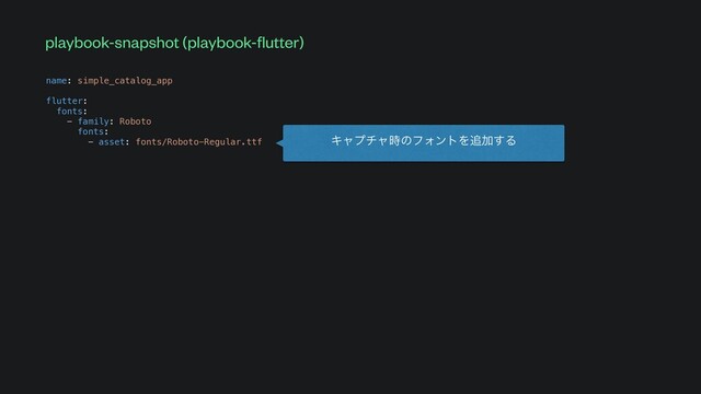 name: simple_catalog_app


flutter:


fonts:


- family: Roboto


fonts:


- asset: fonts/Roboto-Regular.ttf
playbook-snapshot (playbook-
fl
utter)
Ωϟϓνϟ࣌ͷϑΥϯτΛ௥Ճ͢Δ
