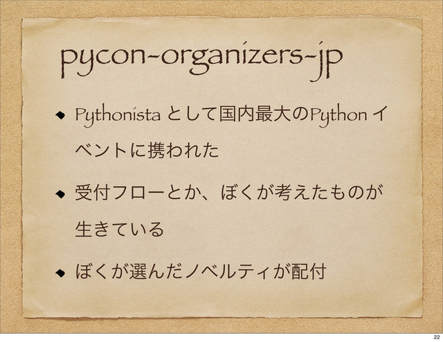pycon-organizers-jp
Pythonista ͱͯ͠ࠃ಺࠷େͷPython Π
ϕϯτʹܞΘΕͨ
ड෇ϑϩʔͱ͔ɺ΅͕͘ߟ͑ͨ΋ͷ͕
ੜ͖͍ͯΔ
΅͕͘બΜͩϊϕϧςΟ͕഑෇
22
