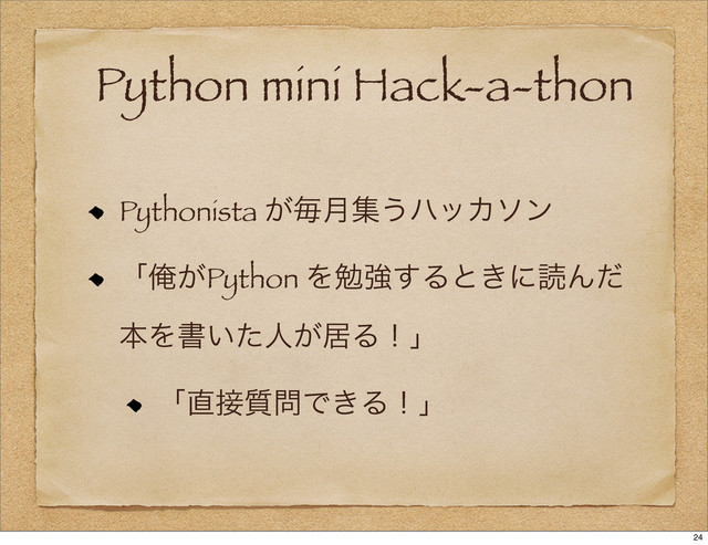 Python mini Hack-a-thon
Pythonista ͕ຖ݄ू͏ϋοΧιϯ
ʮԶ͕Python Λษڧ͢Δͱ͖ʹಡΜͩ
ຊΛॻ͍ͨਓ͕ډΔʂʯ
ʮ௚઀࣭໰Ͱ͖Δʂʯ
24
