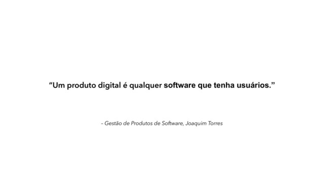 – Gestão de Produtos de Software, Joaquim Torres
“Um produto digital é qualquer software que tenha usuários.”
