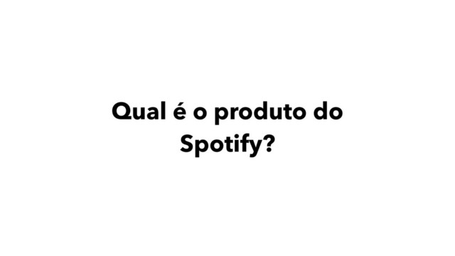Qual é o produto do
Spotify?
