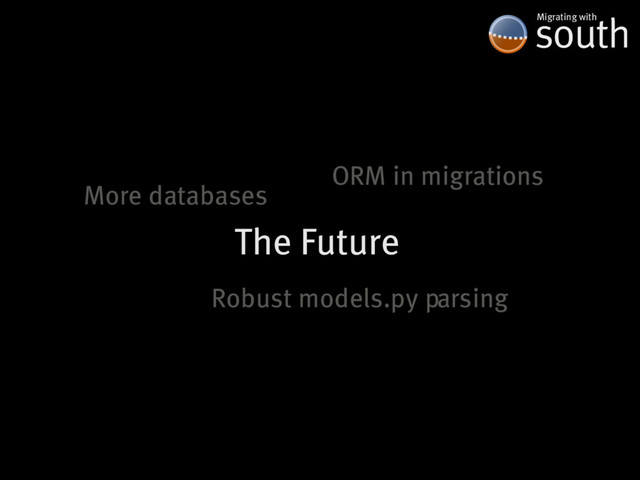 south
Migrating�with
The�Future
ORM�in�migrations
More�databases
Robust�models.py�parsing
