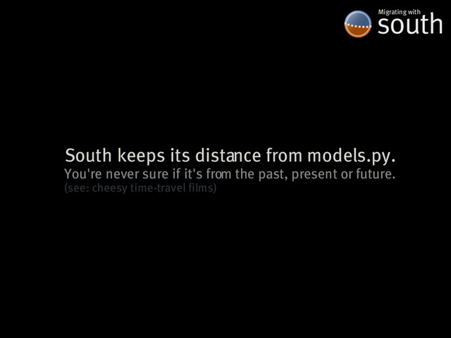 South�keeps�its�distance�from�models.py.
south
Migrating�with
You're�never�sure�if�it's�from�the�past,�present�or�future.
(see:�cheesy�time-travel�films)

