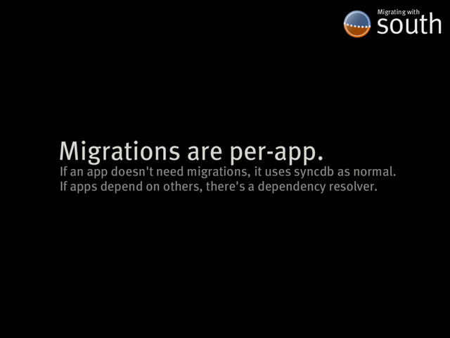 Migrations�are�per-app.
south
Migrating�with
If�an�app�doesn't�need�migrations,�it�uses�syncdb�as�normal.
If�apps�depend�on�others,�there's�a�dependency�resolver.
