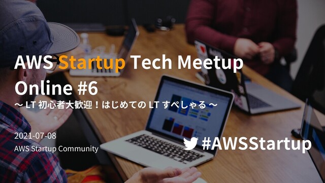 AWS Startup Community
AWS Startup Tech Meetup
Online #6
〜 LT 初⼼者⼤歓迎！はじめての LT すぺしゃる 〜
2021-07-08
#AWSStartup
