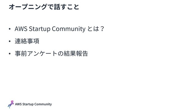 AWS Startup Community
オープニングで話すこと
• AWS Startup Community とは？
• 連絡事項
• 事前アンケートの結果報告

