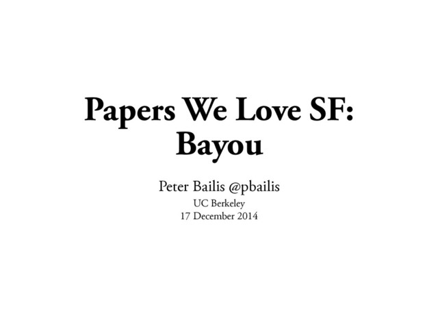 Papers We Love SF:
Bayou
Peter Bailis @pbailis
UC Berkeley
17 December 2014
