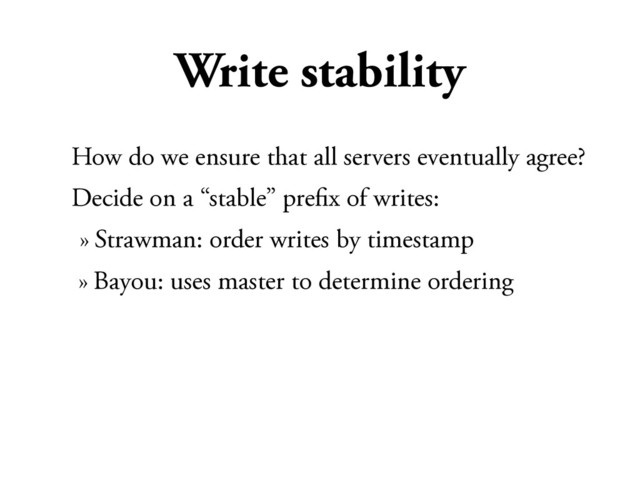 Write stability
How do we ensure that all servers eventually agree?
Decide on a “stable” preﬁx of writes:
» Strawman: order writes by timestamp
» Bayou: uses master to determine ordering
