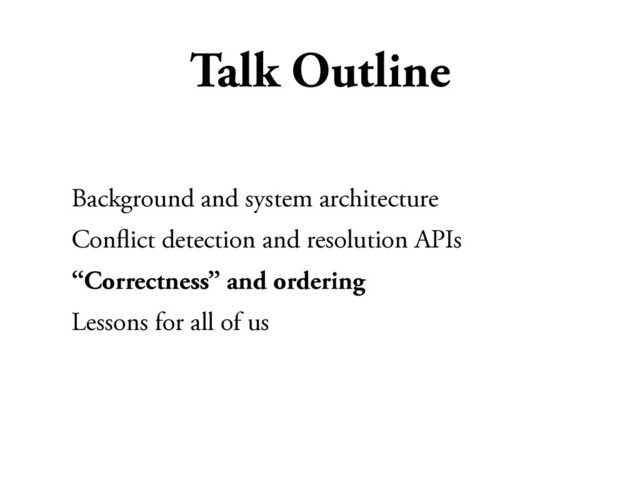 Talk Outline
Background and system architecture
Conﬂict detection and resolution APIs
“Correctness” and ordering
Lessons for all of us
