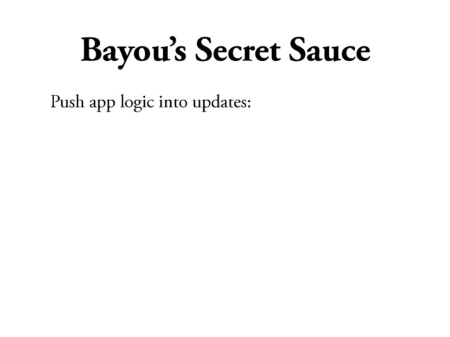 Bayou’s Secret Sauce
Push app logic into updates:
