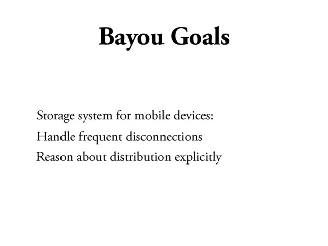 Bayou Goals
Storage system for mobile devices:
Handle frequent disconnections
Reason about distribution explicitly
