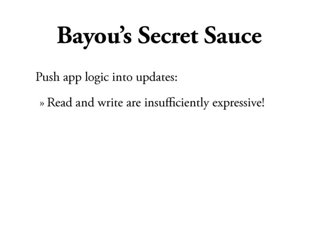 Bayou’s Secret Sauce
Push app logic into updates:
» Read and write are insuﬃciently expressive!

