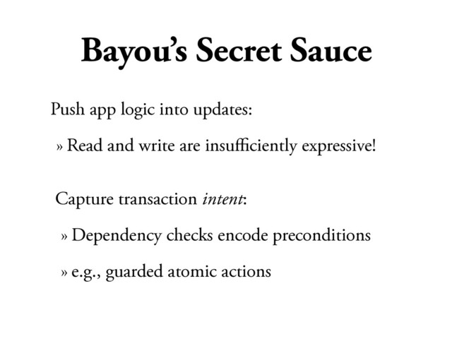 Bayou’s Secret Sauce
Push app logic into updates:
» Read and write are insuﬃciently expressive!
Capture transaction intent:
» Dependency checks encode preconditions
» e.g., guarded atomic actions
