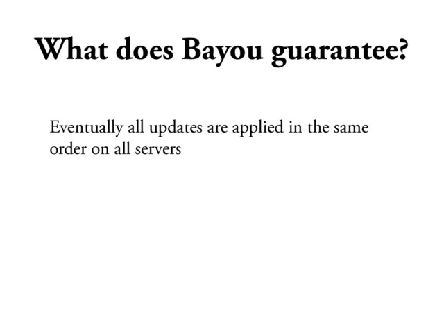 What does Bayou guarantee?
Eventually all updates are applied in the same
order on all servers
