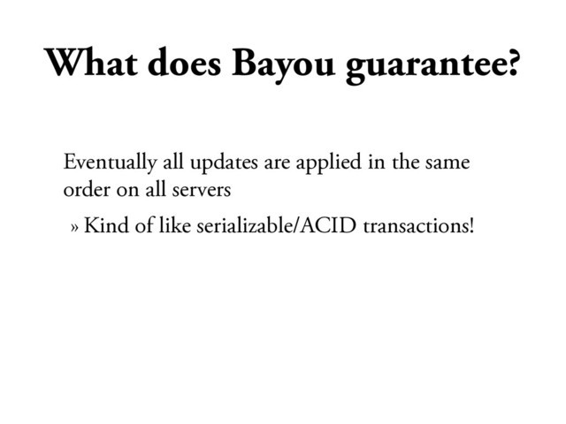 What does Bayou guarantee?
Eventually all updates are applied in the same
order on all servers
» Kind of like serializable/ACID transactions!
