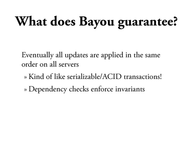 What does Bayou guarantee?
Eventually all updates are applied in the same
order on all servers
» Kind of like serializable/ACID transactions!
» Dependency checks enforce invariants
