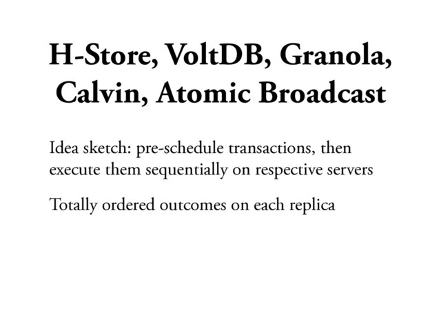 H-Store, VoltDB, Granola,
Calvin, Atomic Broadcast
Idea sketch: pre-schedule transactions, then
execute them sequentially on respective servers
Totally ordered outcomes on each replica

