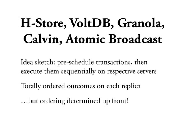 H-Store, VoltDB, Granola,
Calvin, Atomic Broadcast
Idea sketch: pre-schedule transactions, then
execute them sequentially on respective servers
Totally ordered outcomes on each replica
…but ordering determined up front!
