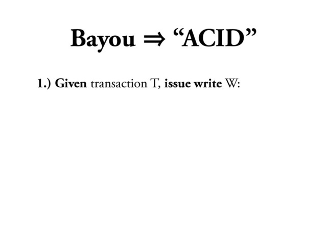 Bayou 㱺 “ACID”
1.) Given transaction T, issue write W:
