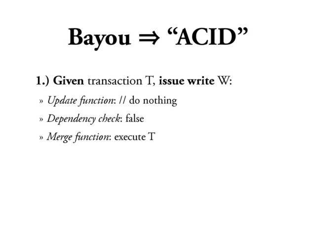 Bayou 㱺 “ACID”
1.) Given transaction T, issue write W:
» Update function: // do nothing
» Dependency check: false
» Merge function: execute T
