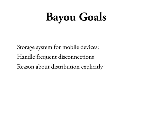 Bayou Goals
Storage system for mobile devices:
Handle frequent disconnections
Reason about distribution explicitly
