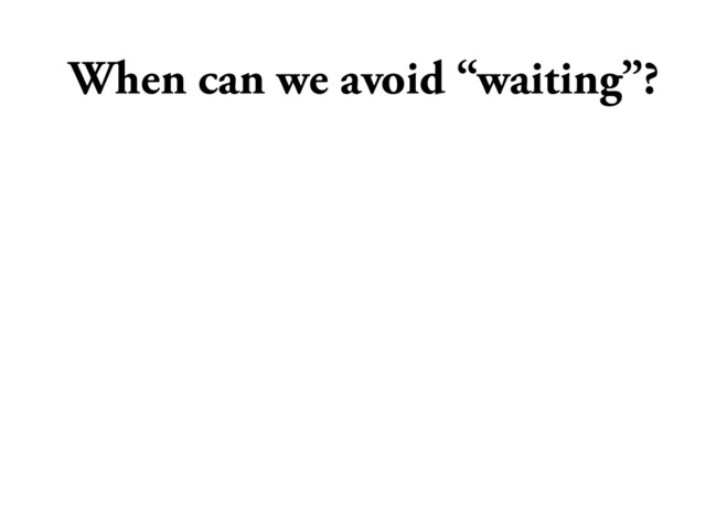 When can we avoid “waiting”?
