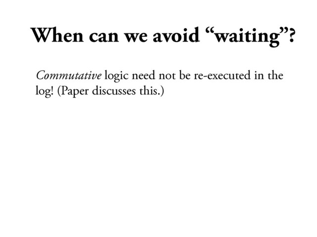 When can we avoid “waiting”?
Commutative logic need not be re-executed in the
log! (Paper discusses this.)
