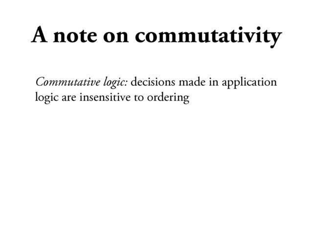 A note on commutativity
Commutative logic: decisions made in application
logic are insensitive to ordering
