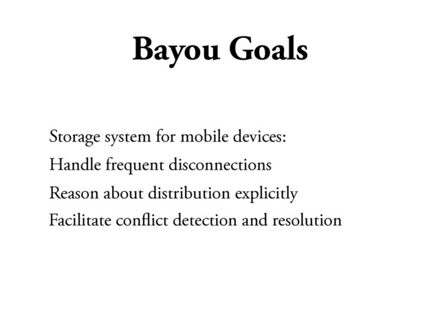 Bayou Goals
Storage system for mobile devices:
Handle frequent disconnections
Reason about distribution explicitly
Facilitate conﬂict detection and resolution
