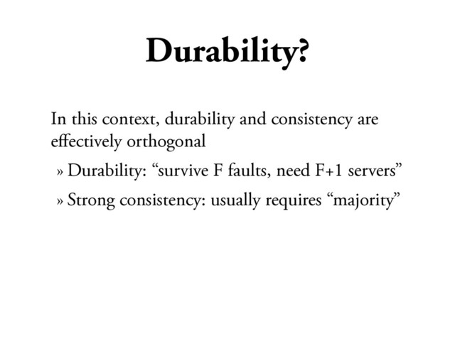 Durability?
In this context, durability and consistency are
eﬀectively orthogonal
» Durability: “survive F faults, need F+1 servers”
» Strong consistency: usually requires “majority”
